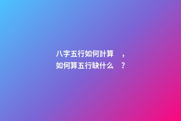 八字五行如何計算，如何算五行缺什么？